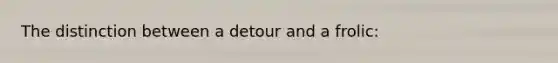 The distinction between a detour and a frolic: