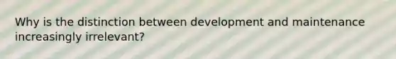 Why is the distinction between development and maintenance increasingly irrelevant?