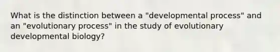 What is the distinction between a "developmental process" and an "evolutionary process" in the study of evolutionary developmental biology?