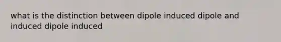 what is the distinction between dipole induced dipole and induced dipole induced