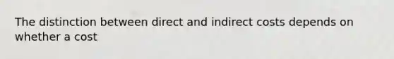 The distinction between direct and indirect costs depends on whether a cost