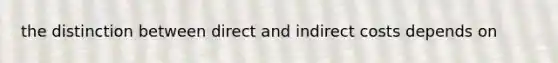 the distinction between direct and indirect costs depends on