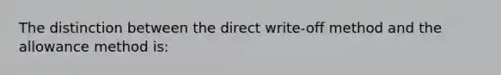 The distinction between the direct write-off method and the allowance method is: