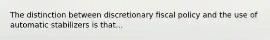 The distinction between discretionary <a href='https://www.questionai.com/knowledge/kPTgdbKdvz-fiscal-policy' class='anchor-knowledge'>fiscal policy</a> and the use of automatic stabilizers is that...