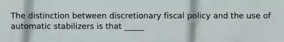 The distinction between discretionary fiscal policy and the use of automatic stabilizers is that _____