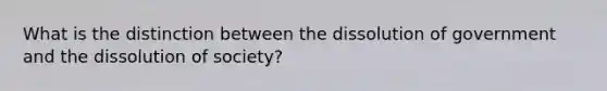 What is the distinction between the dissolution of government and the dissolution of society?