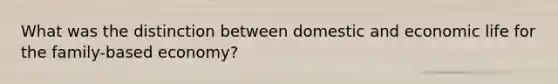 What was the distinction between domestic and economic life for the family-based economy?