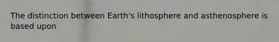 The distinction between Earth's lithosphere and asthenosphere is based upon