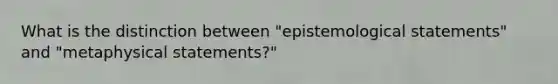 What is the distinction between "epistemological statements" and "metaphysical statements?"