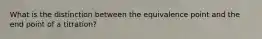 What is the distinction between the equivalence point and the end point of a titration?