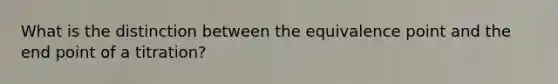 What is the distinction between the equivalence point and the end point of a titration?