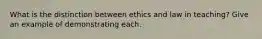 What is the distinction between ethics and law in teaching? Give an example of demonstrating each.