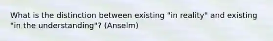 What is the distinction between existing "in reality" and existing "in the understanding"? (Anselm)