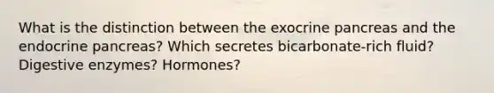 What is the distinction between the exocrine pancreas and the endocrine pancreas? Which secretes bicarbonate-rich fluid? Digestive enzymes? Hormones?