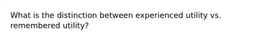 What is the distinction between experienced utility vs. remembered utility?