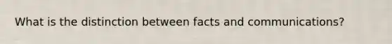 What is the distinction between facts and communications?