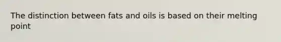 The distinction between fats and oils is based on their melting point