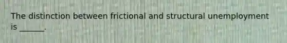 The distinction between frictional and structural unemployment is ______.