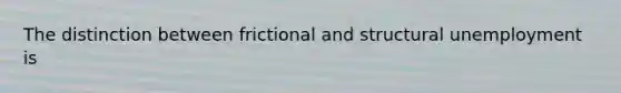 The distinction between frictional and structural unemployment is