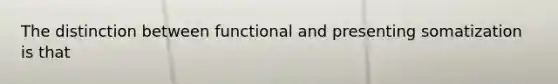 The distinction between functional and presenting somatization is that