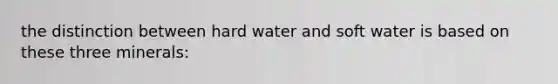 the distinction between hard water and soft water is based on these three minerals: