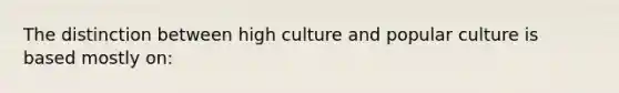 The distinction between high culture and popular culture is based mostly on: