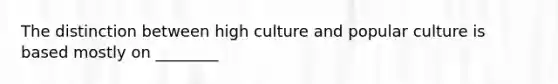 The distinction between high culture and popular culture is based mostly on ________