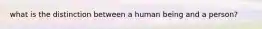 what is the distinction between a human being and a person?