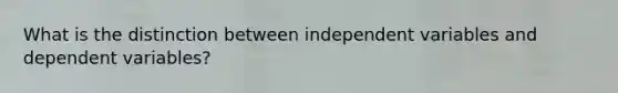 What is the distinction between independent variables and dependent variables?