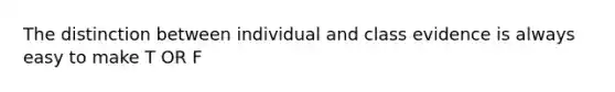 The distinction between individual and class evidence is always easy to make T OR F