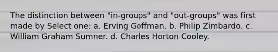 The distinction between "in-groups" and "out-groups" was first made by Select one: a. Erving Goffman. b. Philip Zimbardo. c. William Graham Sumner. d. Charles Horton Cooley.