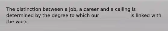 The distinction between a job, a career and a calling is determined by the degree to which our ____________ is linked with the work.