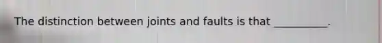 The distinction between joints and faults is that __________.