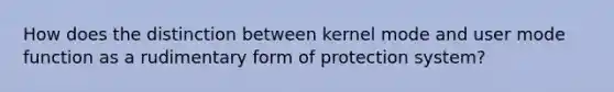 How does the distinction between kernel mode and user mode function as a rudimentary form of protection system?