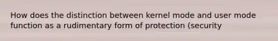 How does the distinction between kernel mode and user mode function as a rudimentary form of protection (security