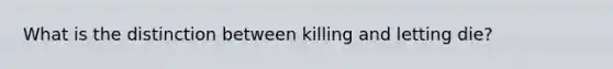 What is the distinction between killing and letting die?