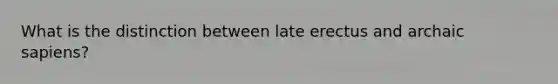 What is the distinction between late erectus and archaic sapiens?