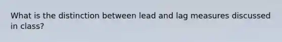 What is the distinction between lead and lag measures discussed in class?