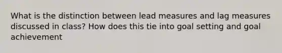 What is the distinction between lead measures and lag measures discussed in class? How does this tie into goal setting and goal achievement