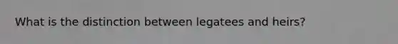 What is the distinction between legatees and heirs?