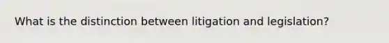 What is the distinction between litigation and legislation?