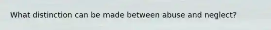 What distinction can be made between abuse and neglect?