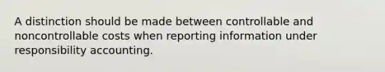 A distinction should be made between controllable and noncontrollable costs when reporting information under responsibility accounting.