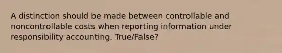 A distinction should be made between controllable and noncontrollable costs when reporting information under responsibility accounting. True/False?