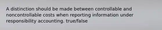 A distinction should be made between controllable and noncontrollable costs when reporting information under responsibility accounting. true/false