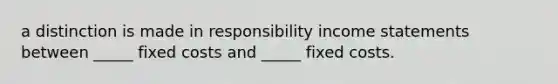 a distinction is made in responsibility income statements between _____ fixed costs and _____ fixed costs.