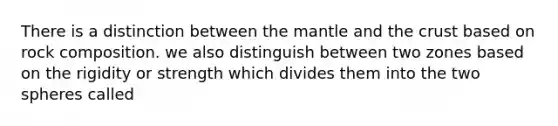 There is a distinction between the mantle and the crust based on rock composition. we also distinguish between two zones based on the rigidity or strength which divides them into the two spheres called