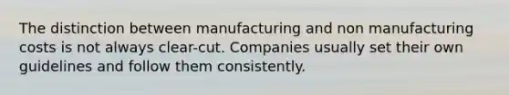 The distinction between manufacturing and non manufacturing costs is not always clear-cut. Companies usually set their own guidelines and follow them consistently.