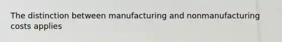 The distinction between manufacturing and nonmanufacturing costs applies