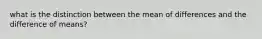 what is the distinction between the mean of differences and the difference of means?